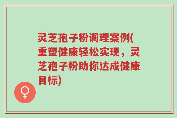 灵芝孢子粉调理案例(重塑健康轻松实现,灵芝孢子粉助你达成健康目标)-第1张图片-超越 灵芝孢子粉调理案例(重塑健康轻松实现,灵芝孢子粉助你达成健康目标)-第1张图片-超越