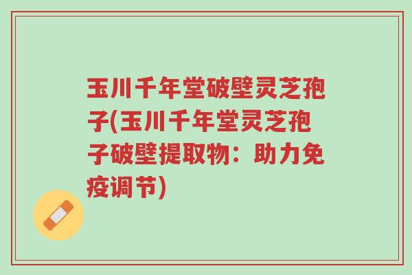 玉川千年堂破壁灵芝孢子(玉川千年堂灵芝孢子破壁提取物:助力免疫调节)-第1张图片-超越 玉川千年堂破壁灵芝孢子(玉川千年堂灵芝孢子破壁提取物:助力免疫调节)-第1张图片-超越