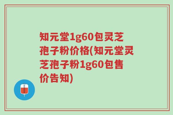 知元堂1g60包灵芝孢子粉价格(知元堂灵芝孢子粉1g60包售价告知)-第1张图片-超越 知元堂1g60包灵芝孢子粉价格(知元堂灵芝孢子粉1g60包售价告知)-第1张图片-超越