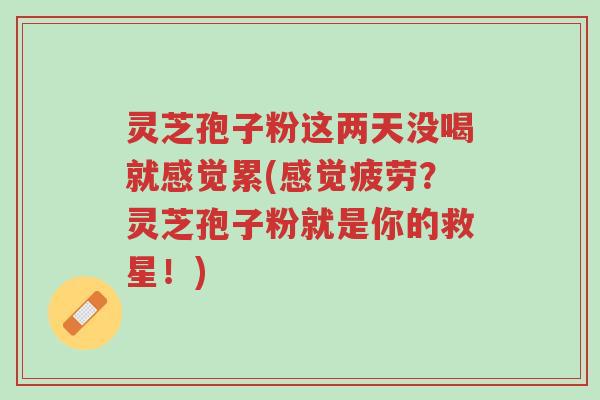 灵芝孢子粉这两天没喝就感觉累(感觉疲劳？灵芝孢子粉就是你的救星！)-第1张图片-超越