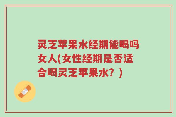 灵芝苹果水经期能喝吗女人(女性经期是否适合喝灵芝苹果水?)-第1张图片-超越 灵芝苹果水经期能喝吗女人(女性经期是否适合喝灵芝苹果水?)-第1张图片-超越