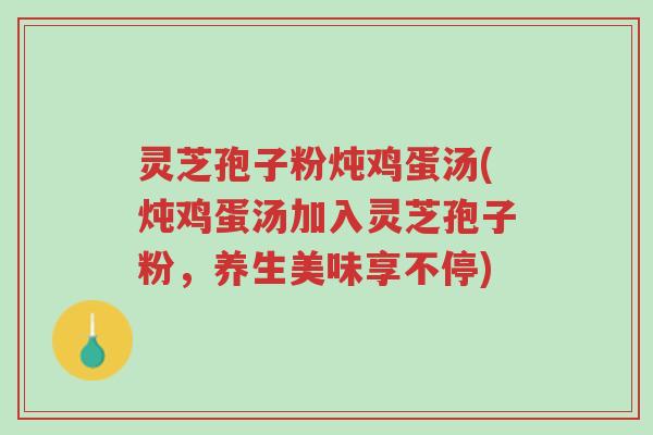 灵芝孢子粉炖鸡蛋汤(炖鸡蛋汤加入灵芝孢子粉,养生美味享不停)-第1张图片-超越 灵芝孢子粉炖鸡蛋汤(炖鸡蛋汤加入灵芝孢子粉,养生美味享不停)-第1张图片-超越