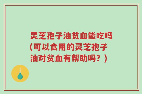灵芝孢子油贫血能吃吗(可以食用的灵芝孢子油对贫血有帮助吗?)-第1张图片-超越 灵芝孢子油贫血能吃吗(可以食用的灵芝孢子油对贫血有帮助吗?)-第1张图片-超越