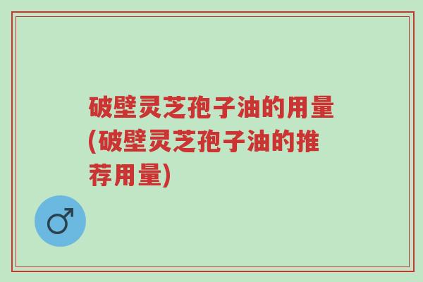 破壁灵芝孢子油的用量(破壁灵芝孢子油的推荐用量)-第1张图片-超越