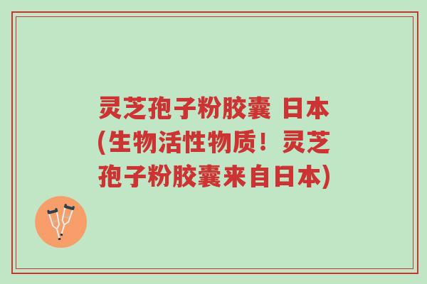 灵芝孢子粉胶囊 日本(生物活性物质!灵芝孢子粉胶囊来自日本)-第1张图片-超越 灵芝孢子粉胶囊 日本(生物活性物质!灵芝孢子粉胶囊来自日本)-第1张图片-超越