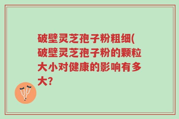 破壁灵芝孢子粉粗细(破壁灵芝孢子粉的颗粒大小对健康的影响有多大?-第1张图片-超越 破壁灵芝孢子粉粗细(破壁灵芝孢子粉的颗粒大小对健康的影响有多大?-第1张图片-超越
