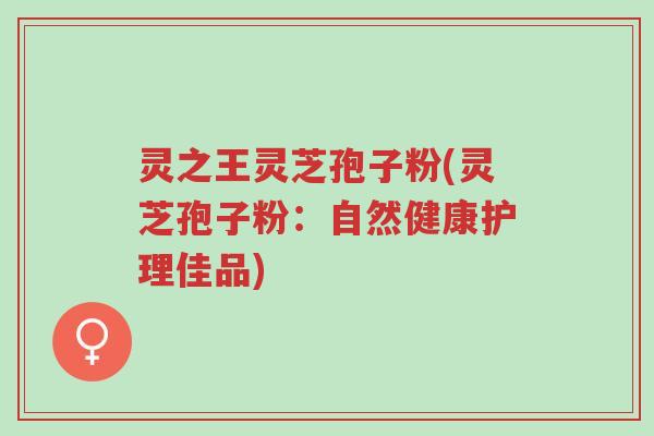 灵之王灵芝孢子粉(灵芝孢子粉:自然健康护理佳品)-第1张图片-超越 灵之王灵芝孢子粉(灵芝孢子粉:自然健康护理佳品)-第1张图片-超越