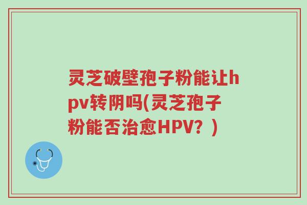 灵芝破壁孢子粉能让hpv转阴吗(灵芝孢子粉能否治愈HPV?)-第1张图片-超越 灵芝破壁孢子粉能让hpv转阴吗(灵芝孢子粉能否治愈HPV?)-第1张图片-超越