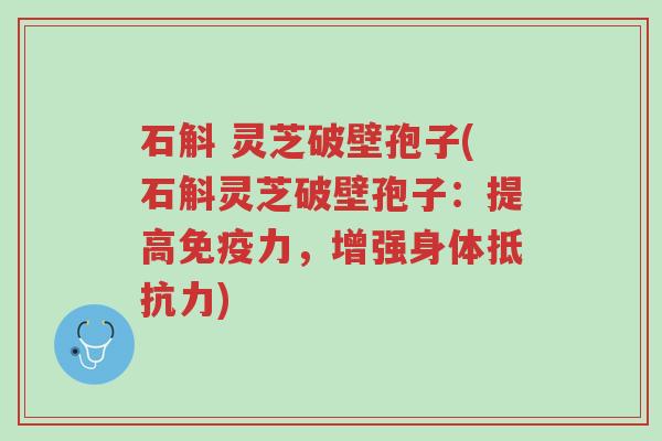 石斛 灵芝破壁孢子(石斛灵芝破壁孢子:提高免疫力,增强身体抵抗力)-第1张图片-超越 石斛 灵芝破壁孢子(石斛灵芝破壁孢子:提高免疫力,增强身体抵抗力)-第1张图片-超越