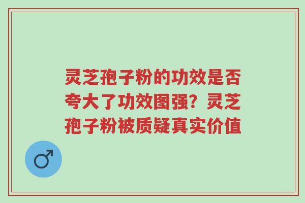 灵芝孢子粉的功效是否夸大了功效图强?灵芝孢子粉被质疑真实价值-第1张图片-超越 灵芝孢子粉的功效是否夸大了功效图强?灵芝孢子粉被质疑真实价值-第1张图片-超越