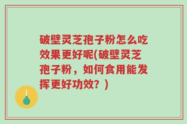 破壁灵芝孢子粉怎么吃效果更好呢(破壁灵芝孢子粉,如何食用能发挥更好功效?)-第1张图片-超越 破壁灵芝孢子粉怎么吃效果更好呢(破壁灵芝孢子粉,如何食用能发挥更好功效?)-第1张图片-超越