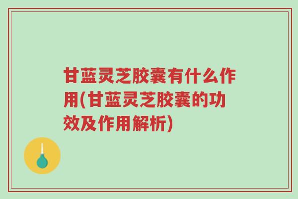 甘蓝灵芝胶囊有什么作用(甘蓝灵芝胶囊的功效及作用解析)-第1张图片-超越 甘蓝灵芝胶囊有什么作用(甘蓝灵芝胶囊的功效及作用解析)-第1张图片-超越