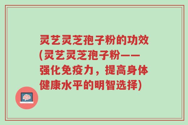 灵艺灵芝孢子粉的功效(灵艺灵芝孢子粉——强化免疫力,提高身体健康水平的明智选择)-第1张图片-超越 灵艺灵芝孢子粉的功效(灵艺灵芝孢子粉——强化免疫力,提高身体健康水平的明智选择)-第1张图片-超越