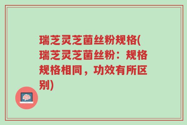 瑞芝灵芝菌丝粉规格(瑞芝灵芝菌丝粉：规格规格相同，功效有所区别)-第1张图片-超越