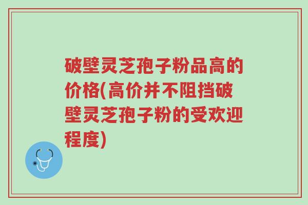 破壁灵芝孢子粉品高的价格(高价并不阻挡破壁灵芝孢子粉的受欢迎程度)-第1张图片-超越 破壁灵芝孢子粉品高的价格(高价并不阻挡破壁灵芝孢子粉的受欢迎程度)-第1张图片-超越