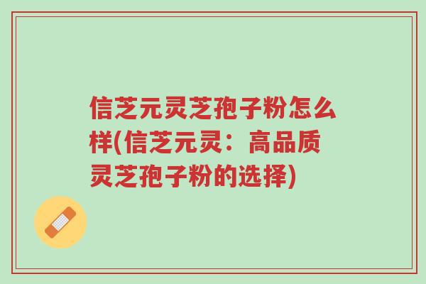 信芝元灵芝孢子粉怎么样(信芝元灵:高品质灵芝孢子粉的选择)-第1张图片-超越 信芝元灵芝孢子粉怎么样(信芝元灵:高品质灵芝孢子粉的选择)-第1张图片-超越