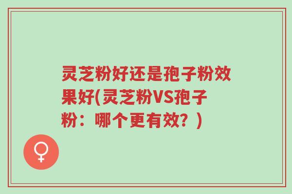 灵芝粉好还是孢子粉效果好(灵芝粉VS孢子粉：哪个更有效？)-第1张图片-超越