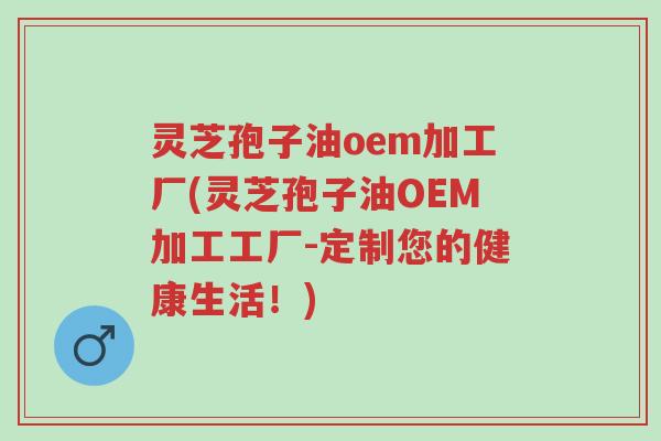 灵芝孢子油oem加工厂(灵芝孢子油OEM加工工厂-定制您的健康生活!)-第1张图片-超越 灵芝孢子油oem加工厂(灵芝孢子油OEM加工工厂-定制您的健康生活!)-第1张图片-超越