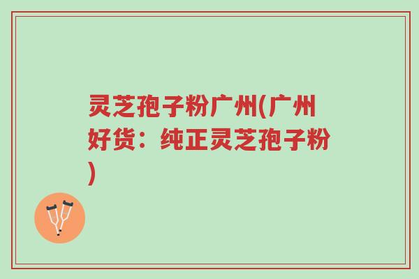 灵芝孢子粉广州(广州好货:纯正灵芝孢子粉)-第1张图片-超越 灵芝孢子粉广州(广州好货:纯正灵芝孢子粉)-第1张图片-超越