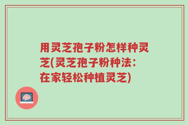用灵芝孢子粉怎样种灵芝(灵芝孢子粉种法:在家轻松种植灵芝)-第1张图片-超越 用灵芝孢子粉怎样种灵芝(灵芝孢子粉种法:在家轻松种植灵芝)-第1张图片-超越
