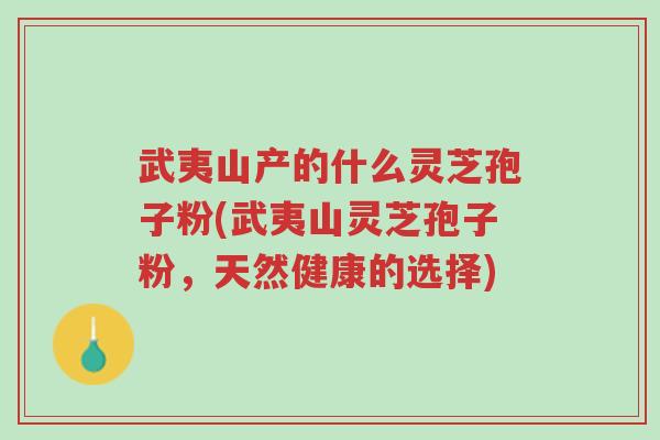 武夷山产的什么灵芝孢子粉(武夷山灵芝孢子粉,天然健康的选择)-第1张图片-超越 武夷山产的什么灵芝孢子粉(武夷山灵芝孢子粉,天然健康的选择)-第1张图片-超越