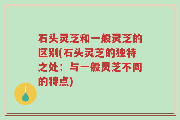 石头灵芝和一般灵芝的区别(石头灵芝的独特之处:与一般灵芝不同的特点)-第1张图片-超越 石头灵芝和一般灵芝的区别(石头灵芝的独特之处:与一般灵芝不同的特点)-第1张图片-超越