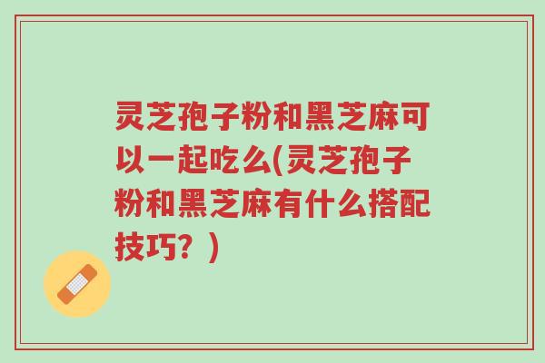灵芝孢子粉和黑芝麻可以一起吃么(灵芝孢子粉和黑芝麻有什么搭配技巧?)-第1张图片-超越 灵芝孢子粉和黑芝麻可以一起吃么(灵芝孢子粉和黑芝麻有什么搭配技巧?)-第1张图片-超越
