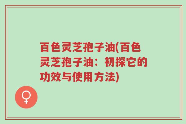 百色灵芝孢子油(百色灵芝孢子油:初探它的功效与使用方法)-第1张图片-超越 百色灵芝孢子油(百色灵芝孢子油:初探它的功效与使用方法)-第1张图片-超越