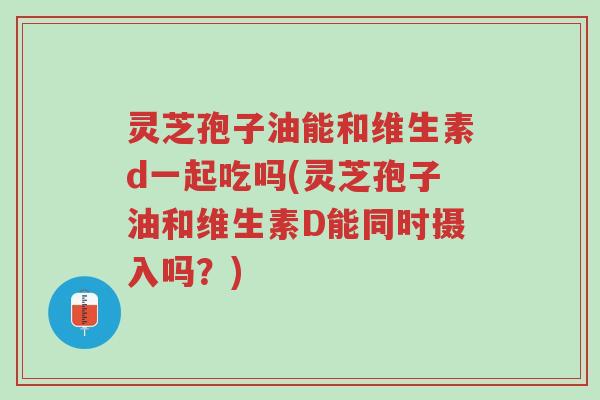 灵芝孢子油能和维生素d一起吃吗(灵芝孢子油和维生素D能同时摄入吗?)-第1张图片-超越 灵芝孢子油能和维生素d一起吃吗(灵芝孢子油和维生素D能同时摄入吗?)-第1张图片-超越