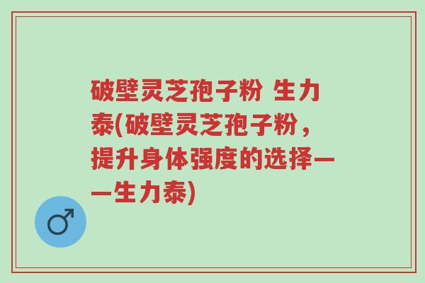 破壁灵芝孢子粉 生力泰(破壁灵芝孢子粉,提升身体强度的选择——生力泰)-第1张图片-超越 破壁灵芝孢子粉 生力泰(破壁灵芝孢子粉,提升身体强度的选择——生力泰)-第1张图片-超越