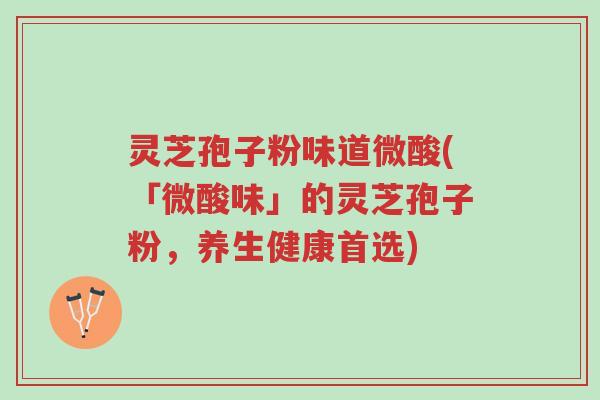 灵芝孢子粉味道微酸(「微酸味」的灵芝孢子粉,养生健康首选)-第1张图片-超越 灵芝孢子粉味道微酸(「微酸味」的灵芝孢子粉,养生健康首选)-第1张图片-超越