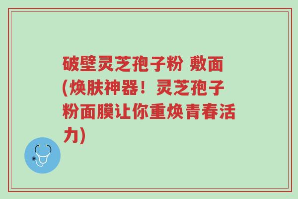 破壁灵芝孢子粉 敷面(焕肤神器!灵芝孢子粉面膜让你重焕青春活力)-第1张图片-超越 破壁灵芝孢子粉 敷面(焕肤神器!灵芝孢子粉面膜让你重焕青春活力)-第1张图片-超越