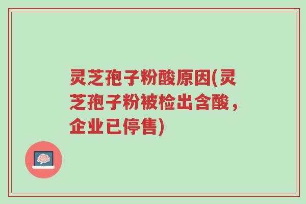 灵芝孢子粉酸原因(灵芝孢子粉被检出含酸,企业已停售)-第1张图片-超越 灵芝孢子粉酸原因(灵芝孢子粉被检出含酸,企业已停售)-第1张图片-超越