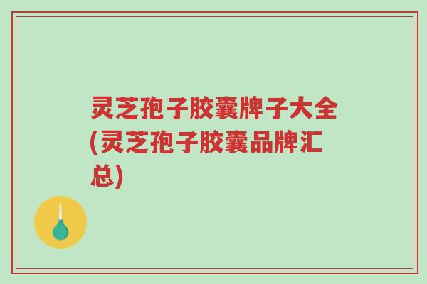 灵芝孢子胶囊牌子大全(灵芝孢子胶囊品牌汇总)-第1张图片-超越 灵芝孢子胶囊牌子大全(灵芝孢子胶囊品牌汇总)-第1张图片-超越