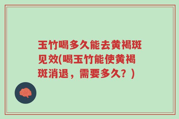 玉竹喝多久能去黄褐斑见效(喝玉竹能使黄褐斑消退,需要多久?)-第1张图片-超越 玉竹喝多久能去黄褐斑见效(喝玉竹能使黄褐斑消退,需要多久?)-第1张图片-超越