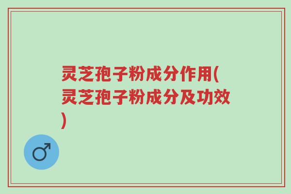灵芝孢子粉成分作用(灵芝孢子粉成分及功效)-第1张图片-超越
