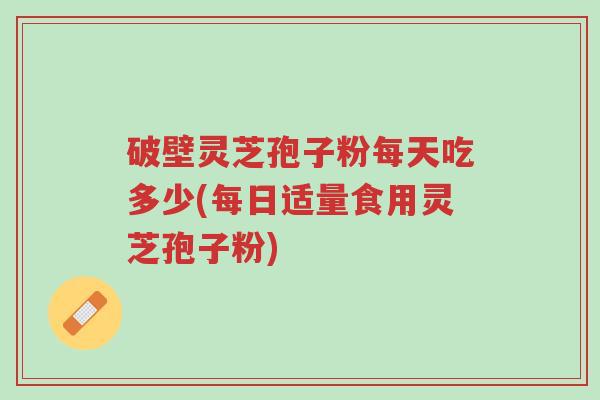 破壁灵芝孢子粉每天吃多少(每日适量食用灵芝孢子粉)-第1张图片-超越 破壁灵芝孢子粉每天吃多少(每日适量食用灵芝孢子粉)-第1张图片-超越