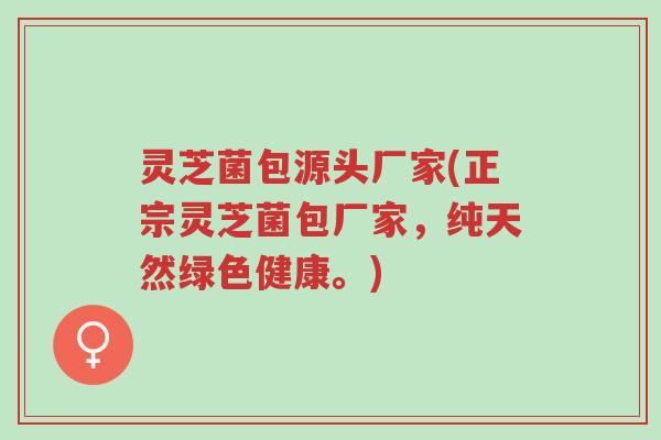 灵芝菌包源头厂家(正宗灵芝菌包厂家,纯天然绿色健康。)-第1张图片-超越 灵芝菌包源头厂家(正宗灵芝菌包厂家,纯天然绿色健康。)-第1张图片-超越