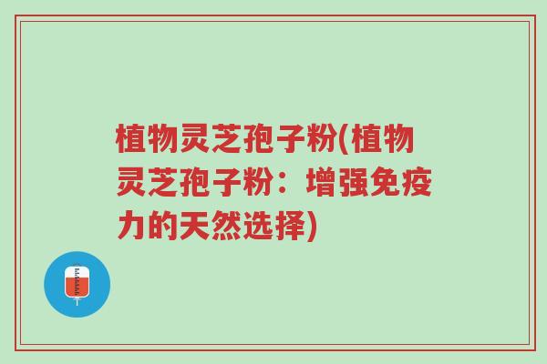 植物灵芝孢子粉(植物灵芝孢子粉:增强免疫力的天然选择)-第1张图片-超越 植物灵芝孢子粉(植物灵芝孢子粉:增强免疫力的天然选择)-第1张图片-超越