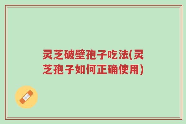 灵芝破壁孢子吃法(灵芝孢子如何正确使用)-第1张图片-超越