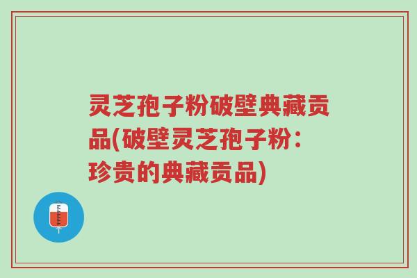 灵芝孢子粉破壁典藏贡品(破壁灵芝孢子粉:珍贵的典藏贡品)-第1张图片-超越 灵芝孢子粉破壁典藏贡品(破壁灵芝孢子粉:珍贵的典藏贡品)-第1张图片-超越