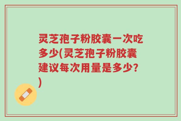 灵芝孢子粉胶囊一次吃多少(灵芝孢子粉胶囊建议每次用量是多少?)-第1张图片-超越 灵芝孢子粉胶囊一次吃多少(灵芝孢子粉胶囊建议每次用量是多少?)-第1张图片-超越