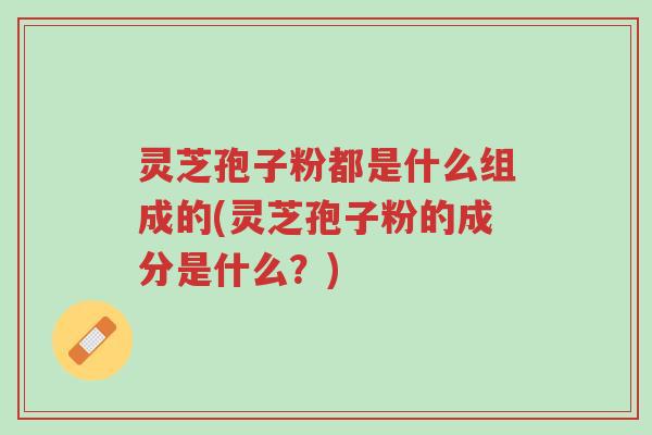 灵芝孢子粉都是什么组成的(灵芝孢子粉的成分是什么?)-第1张图片-超越 灵芝孢子粉都是什么组成的(灵芝孢子粉的成分是什么?)-第1张图片-超越
