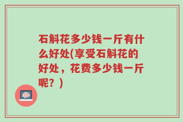 石斛花多少钱一斤有什么好处(享受石斛花的好处,花费多少钱一斤呢?)-第1张图片-超越 石斛花多少钱一斤有什么好处(享受石斛花的好处,花费多少钱一斤呢?)-第1张图片-超越