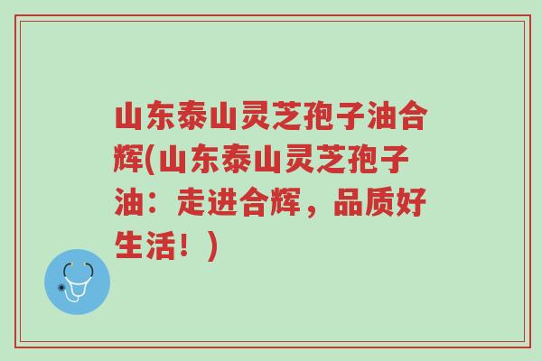山东泰山灵芝孢子油合辉(山东泰山灵芝孢子油:走进合辉,品质好生活!)-第1张图片-超越 山东泰山灵芝孢子油合辉(山东泰山灵芝孢子油:走进合辉,品质好生活!)-第1张图片-超越