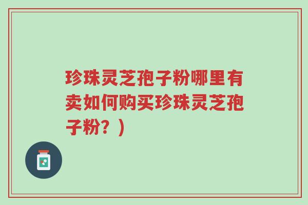 珍珠灵芝孢子粉哪里有卖如何购买珍珠灵芝孢子粉?)-第1张图片-超越 珍珠灵芝孢子粉哪里有卖如何购买珍珠灵芝孢子粉?)-第1张图片-超越