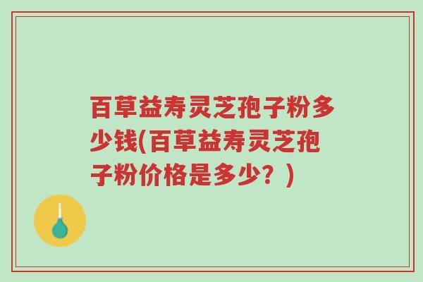 百草益寿灵芝孢子粉多少钱(百草益寿灵芝孢子粉价格是多少?)-第1张图片-超越 百草益寿灵芝孢子粉多少钱(百草益寿灵芝孢子粉价格是多少?)-第1张图片-超越
