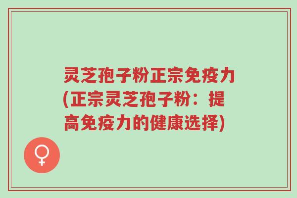 灵芝孢子粉正宗免疫力(正宗灵芝孢子粉:提高免疫力的健康选择)-第1张图片-超越 灵芝孢子粉正宗免疫力(正宗灵芝孢子粉:提高免疫力的健康选择)-第1张图片-超越