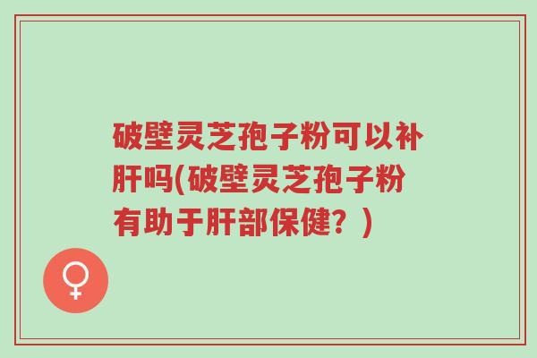 破壁灵芝孢子粉可以补肝吗(破壁灵芝孢子粉有助于肝部保健？)-第1张图片-超越