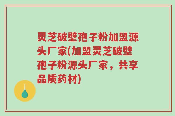 灵芝破壁孢子粉加盟源头厂家(加盟灵芝破壁孢子粉源头厂家,共享品质药材)-第1张图片-超越 灵芝破壁孢子粉加盟源头厂家(加盟灵芝破壁孢子粉源头厂家,共享品质药材)-第1张图片-超越